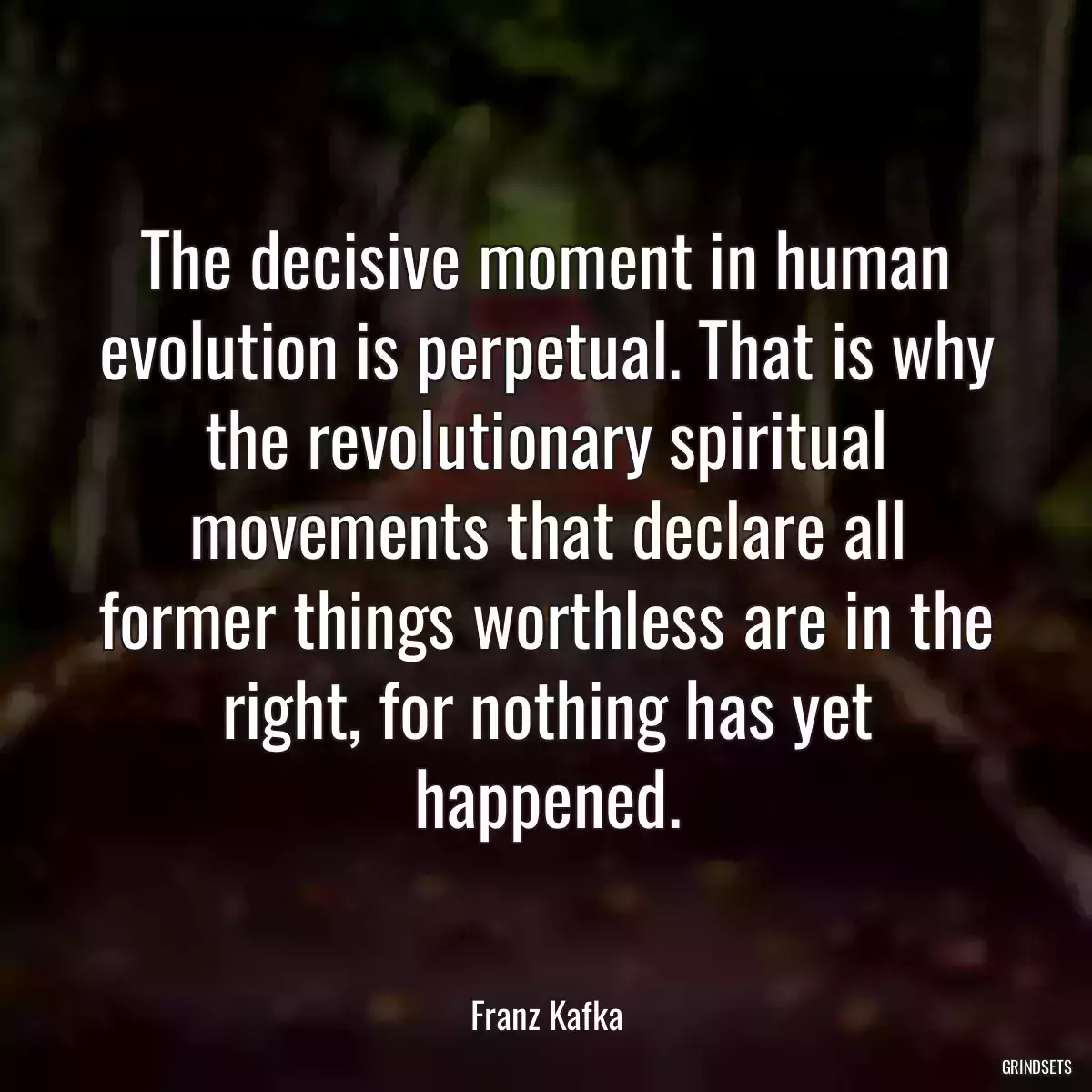 The decisive moment in human evolution is perpetual. That is why the revolutionary spiritual movements that declare all former things worthless are in the right, for nothing has yet happened.