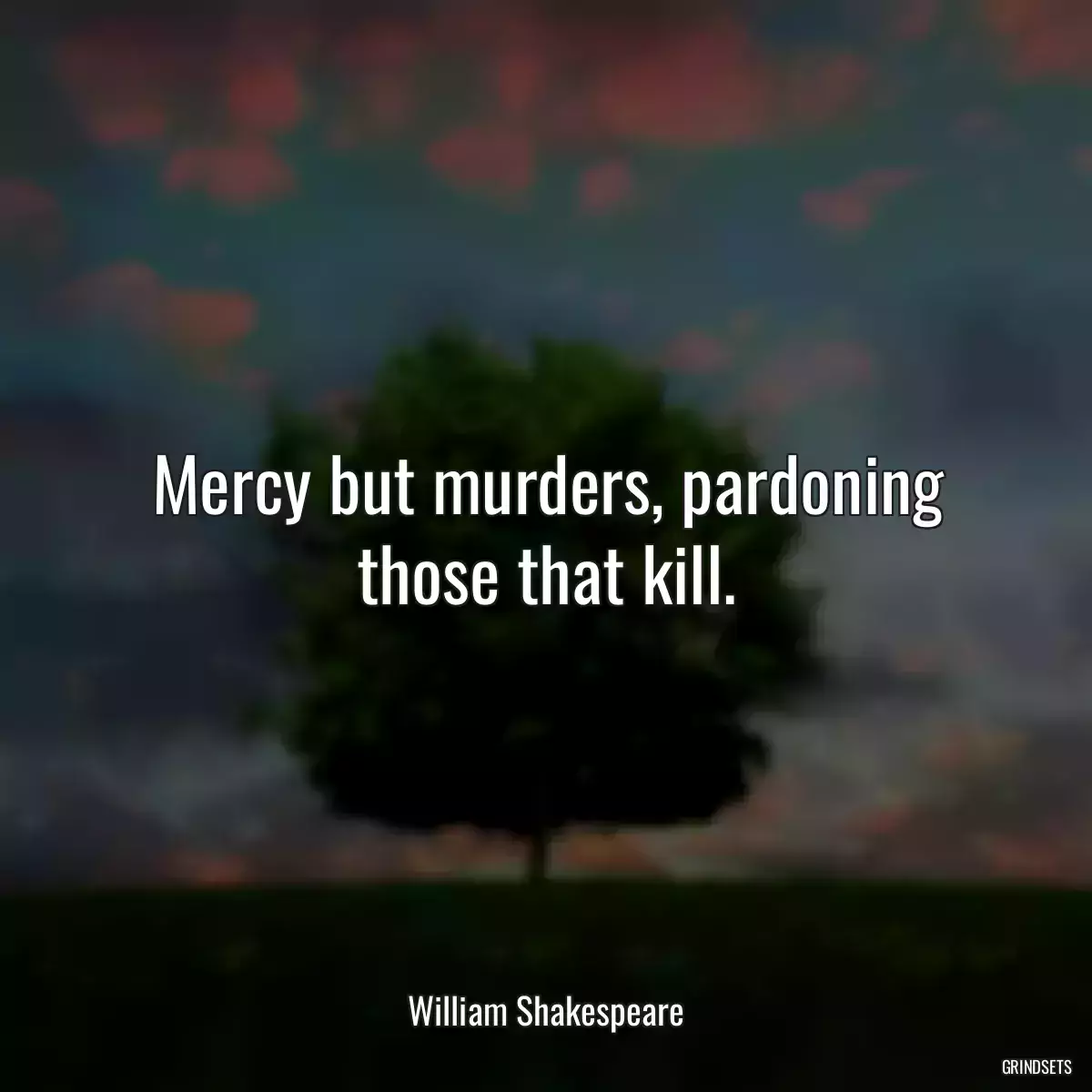 Mercy but murders, pardoning those that kill.