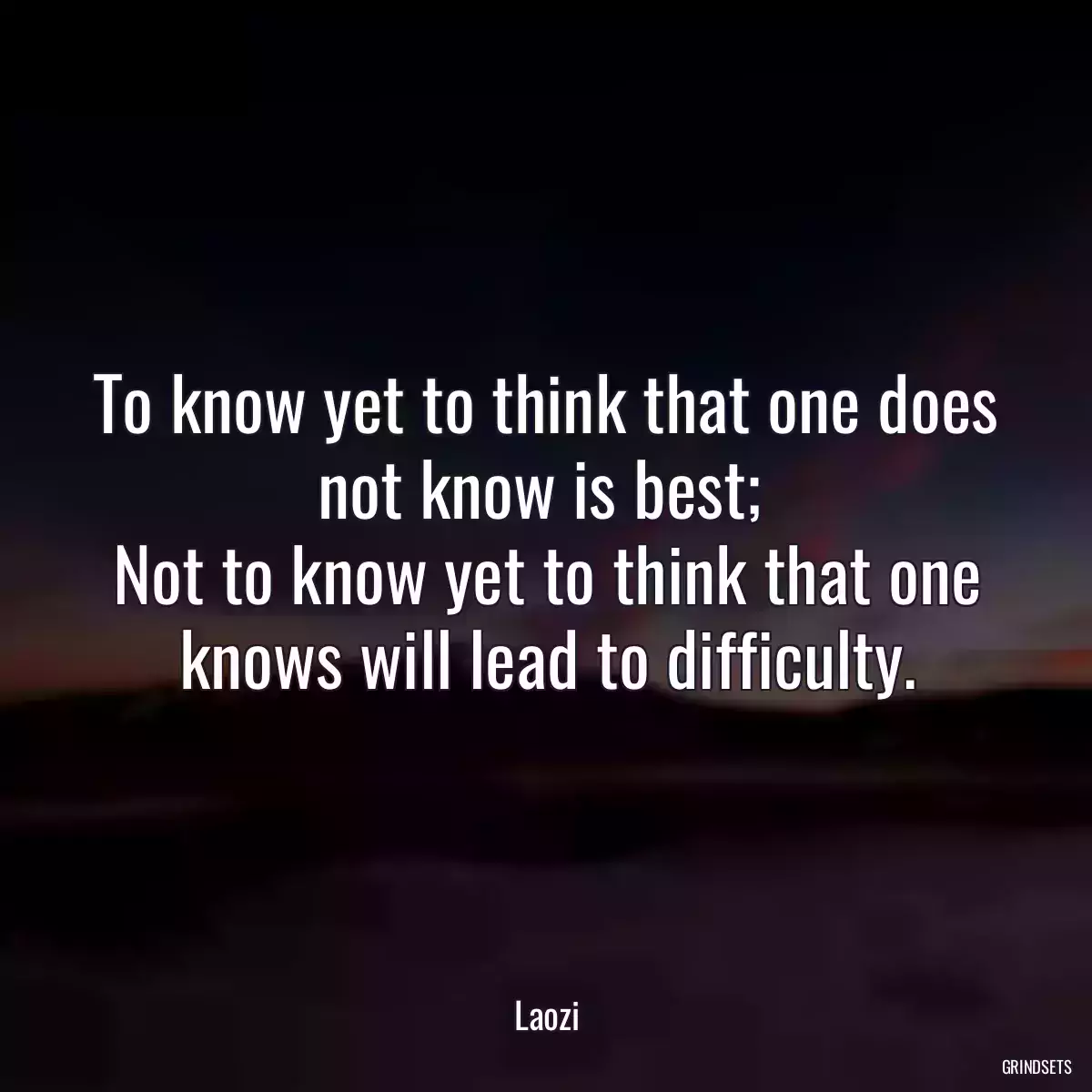 To know yet to think that one does not know is best; 
Not to know yet to think that one knows will lead to difficulty.
