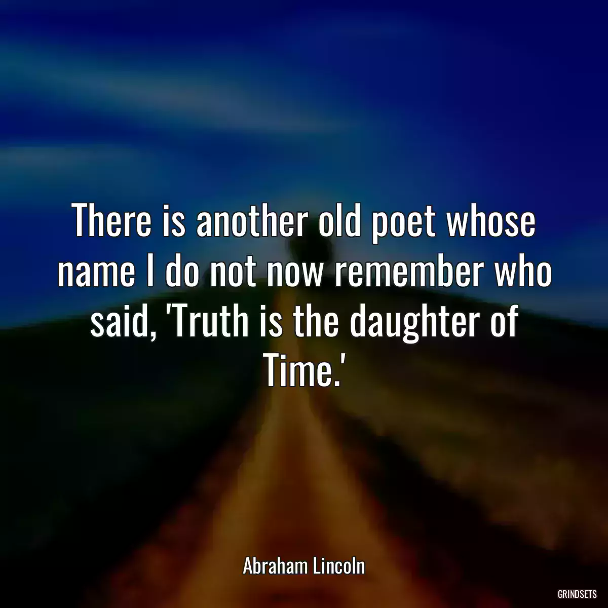 There is another old poet whose name I do not now remember who said, \'Truth is the daughter of Time.\'