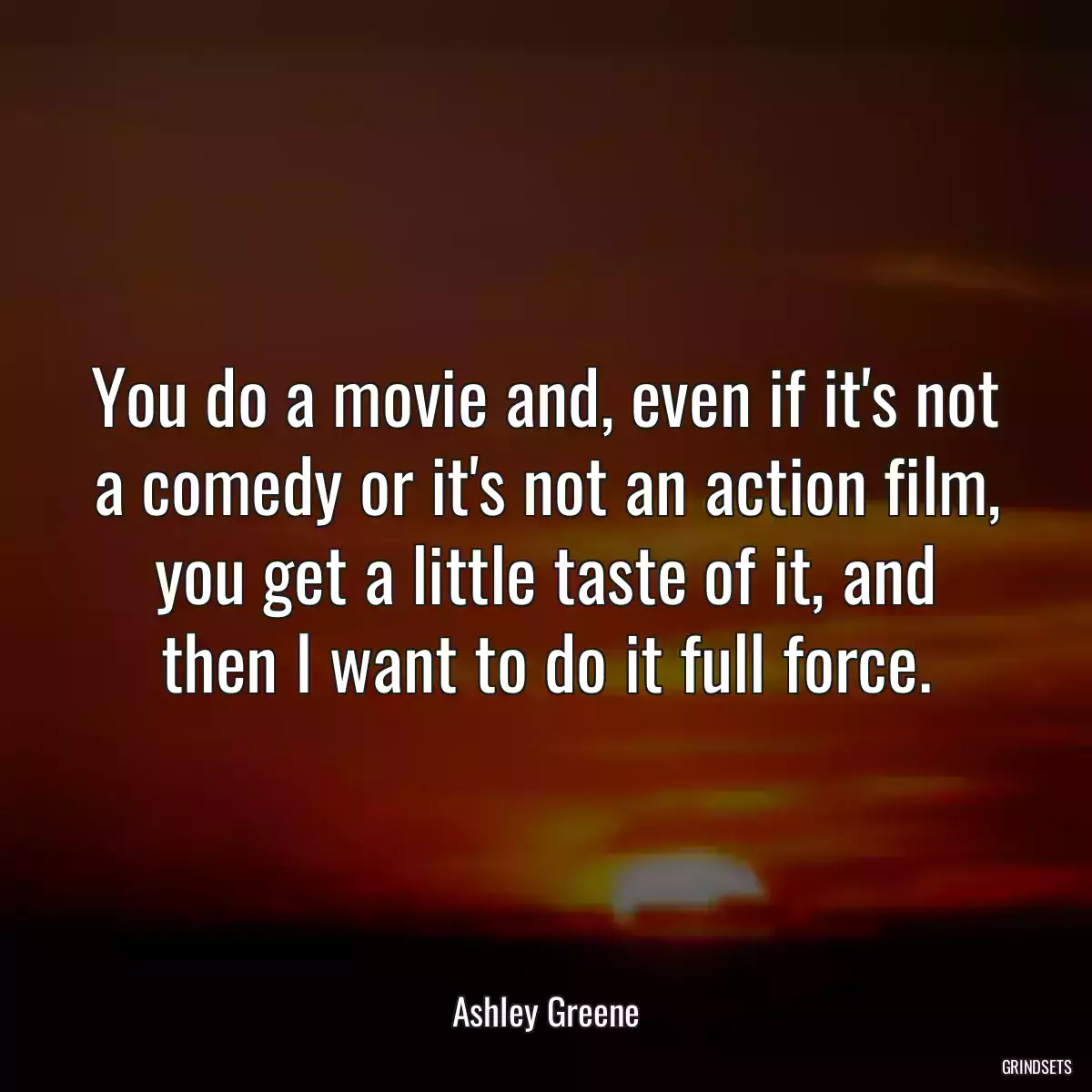 You do a movie and, even if it\'s not a comedy or it\'s not an action film, you get a little taste of it, and then I want to do it full force.