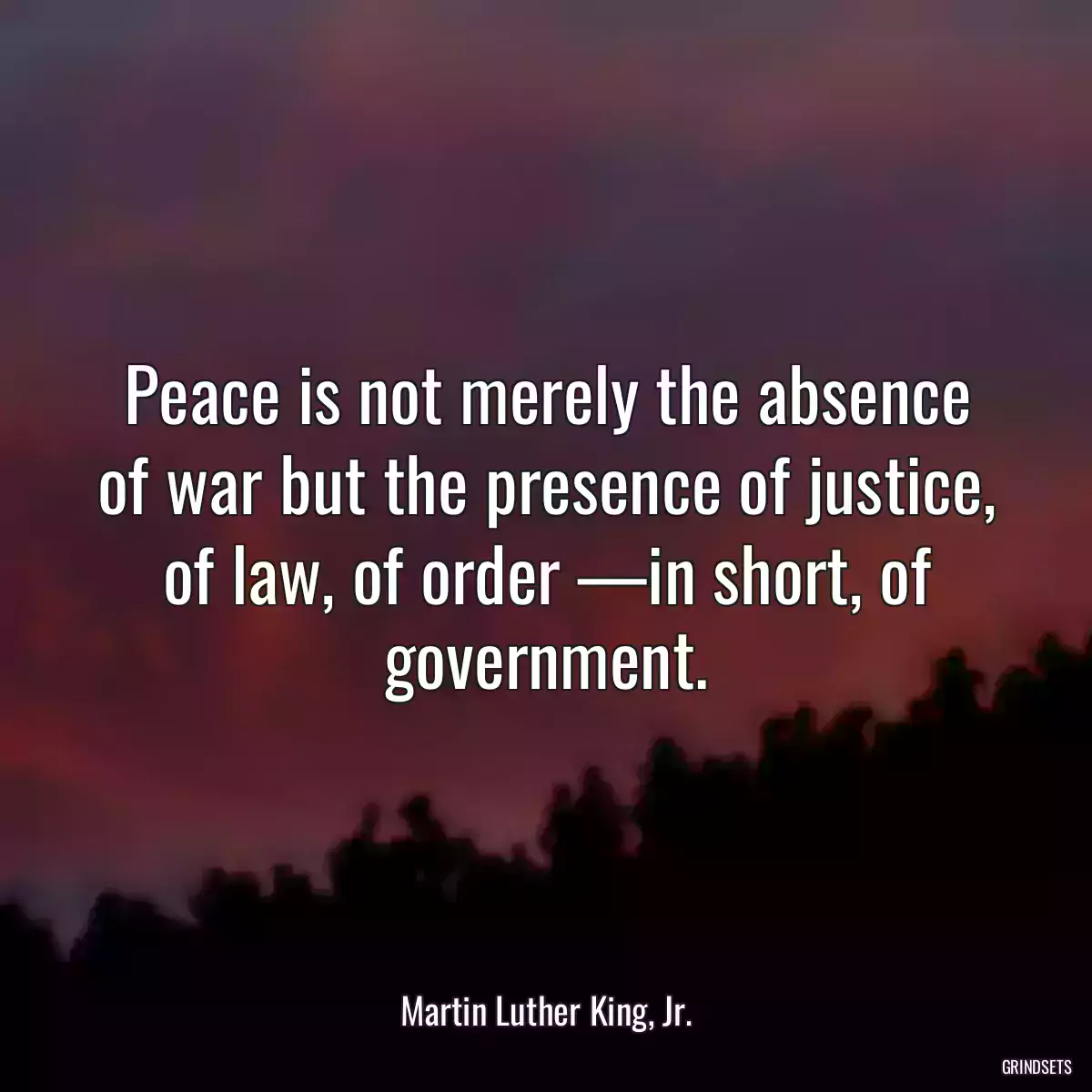 Peace is not merely the absence of war but the presence of justice, of law, of order —in short, of government.