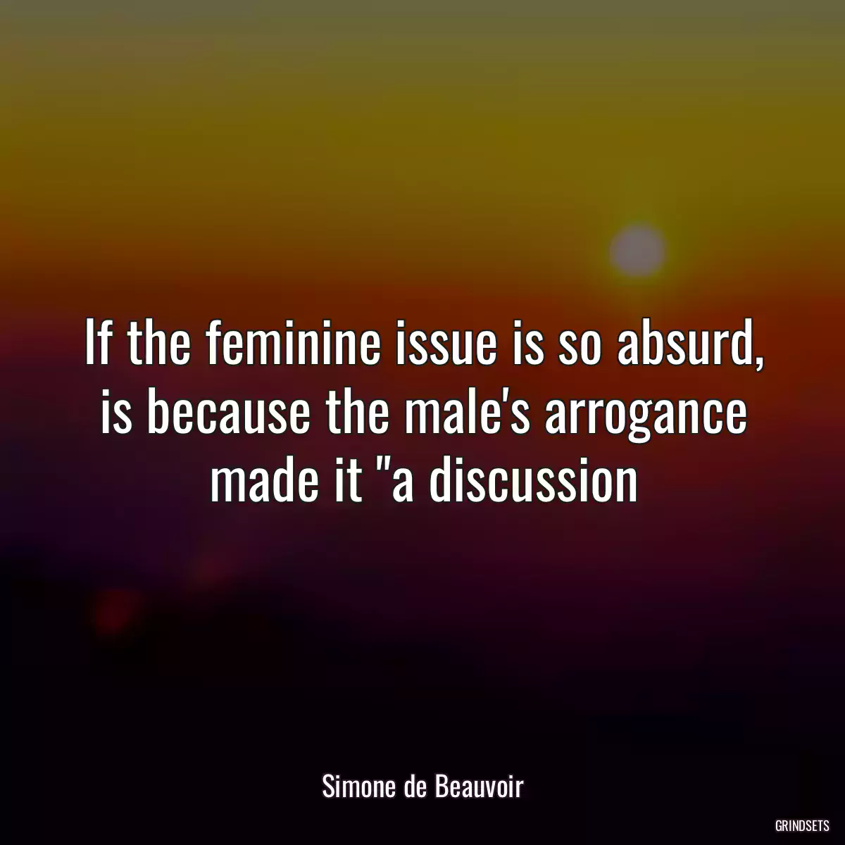 If the feminine issue is so absurd, is because the male\'s arrogance made it \