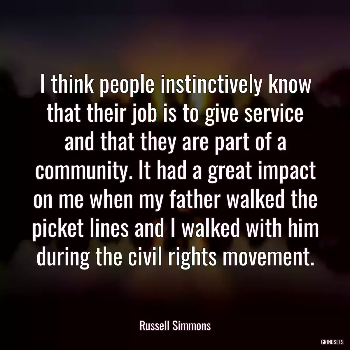 I think people instinctively know that their job is to give service and that they are part of a community. It had a great impact on me when my father walked the picket lines and I walked with him during the civil rights movement.