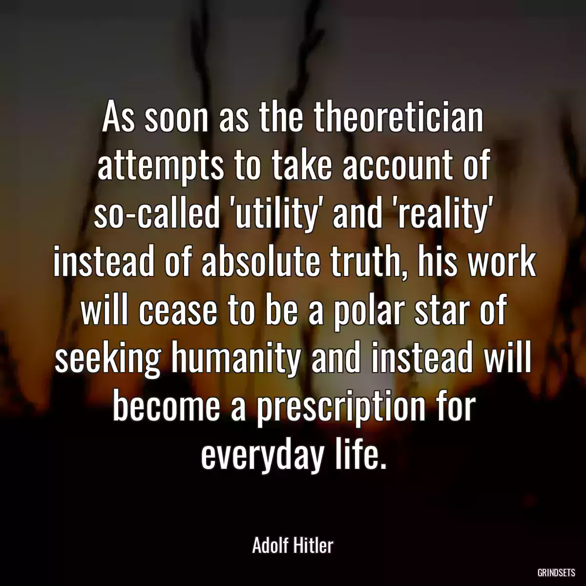 As soon as the theoretician attempts to take account of so-called \'utility\' and \'reality\' instead of absolute truth, his work will cease to be a polar star of seeking humanity and instead will become a prescription for everyday life.