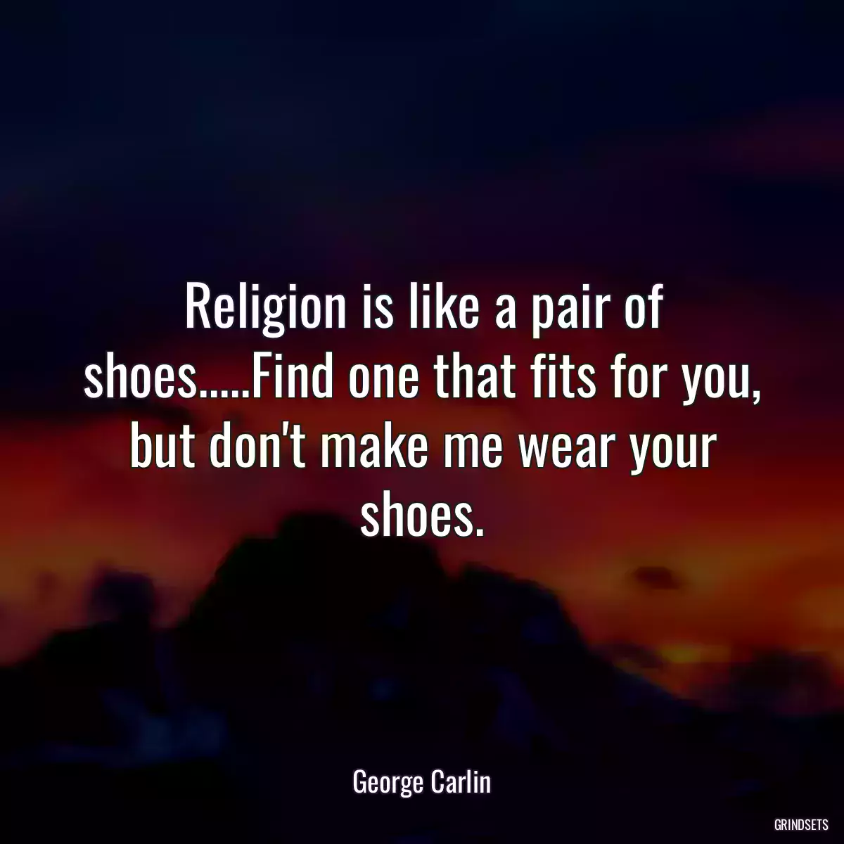 Religion is like a pair of shoes.....Find one that fits for you, but don\'t make me wear your shoes.