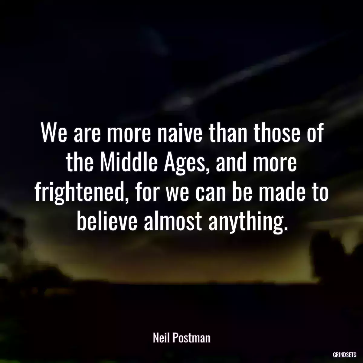 We are more naive than those of the Middle Ages, and more frightened, for we can be made to believe almost anything.