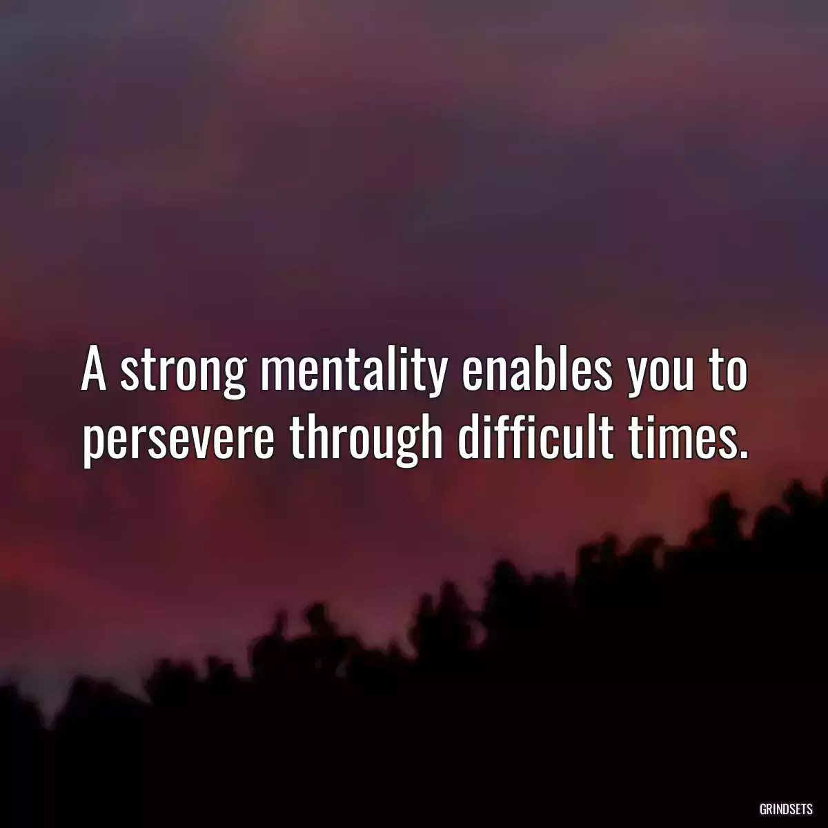 A strong mentality enables you to persevere through difficult times.