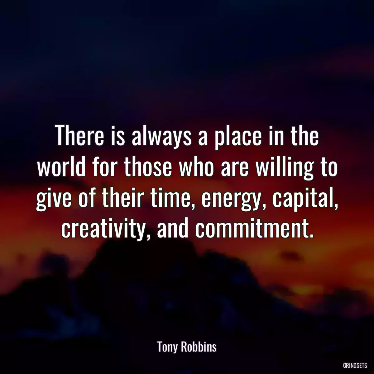 There is always a place in the world for those who are willing to give of their time, energy, capital, creativity, and commitment.