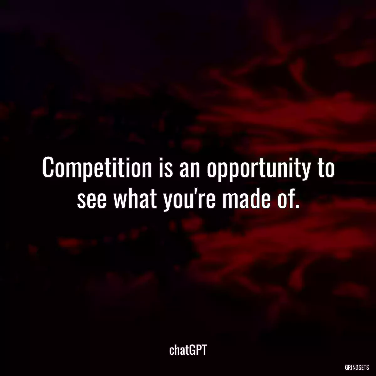 Competition is an opportunity to see what you\'re made of.
