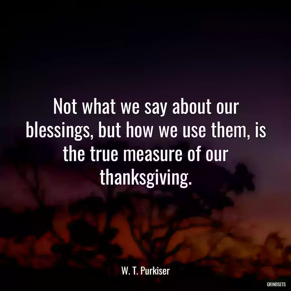 Not what we say about our blessings, but how we use them, is the true measure of our thanksgiving.