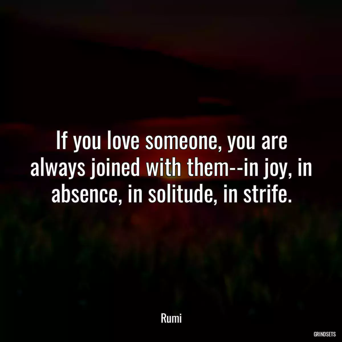 If you love someone, you are always joined with them--in joy, in absence, in solitude, in strife.