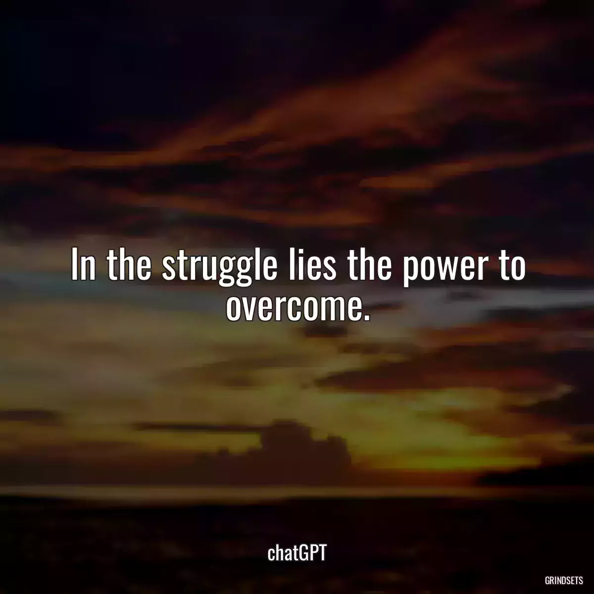 In the struggle lies the power to overcome.