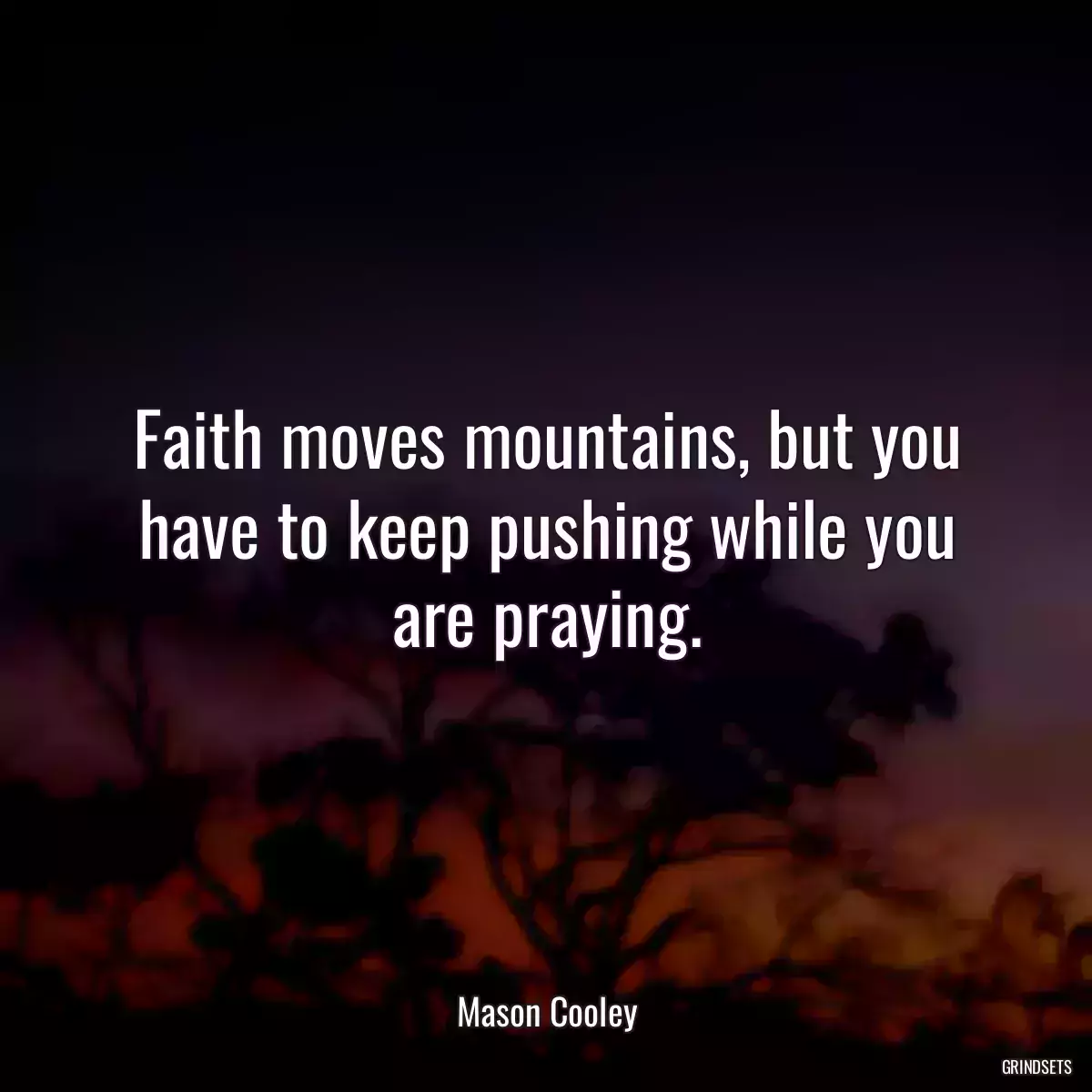 Faith moves mountains, but you have to keep pushing while you are praying.