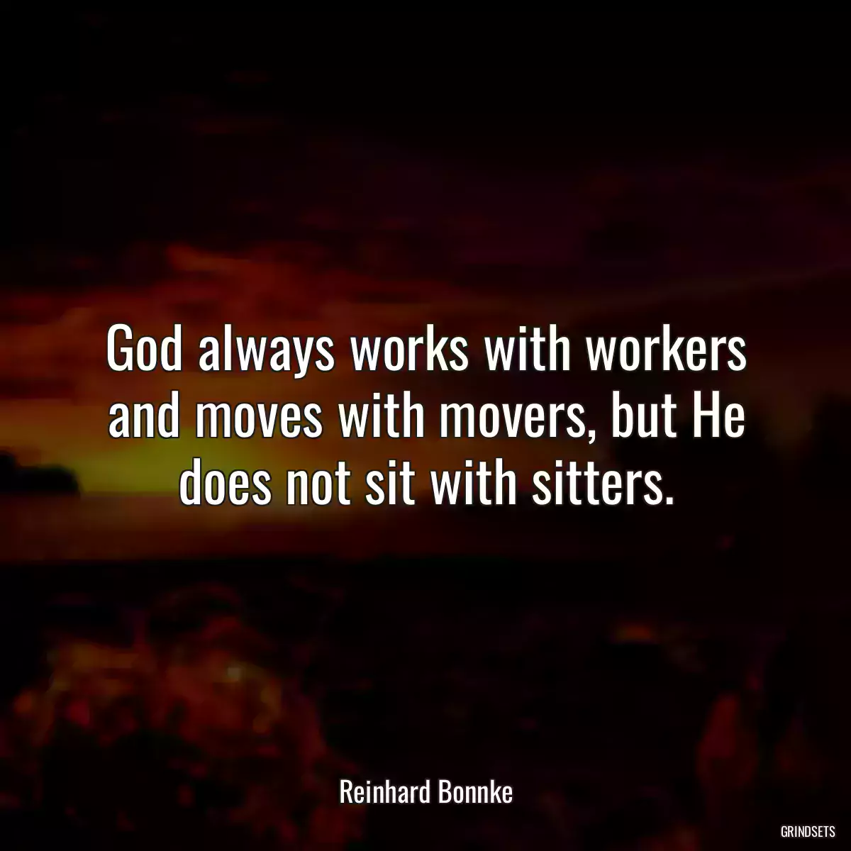 God always works with workers and moves with movers, but He does not sit with sitters.