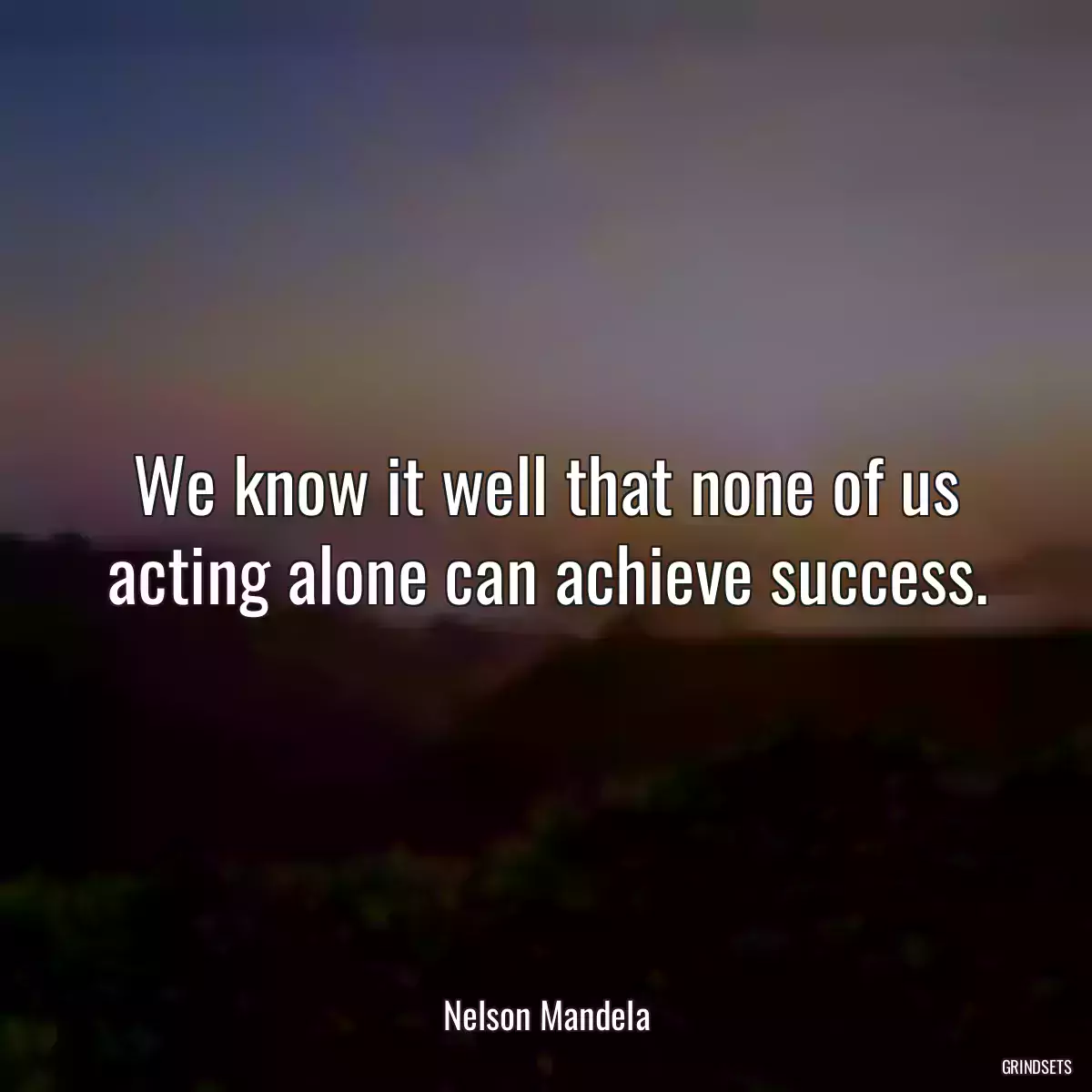 We know it well that none of us acting alone can achieve success.