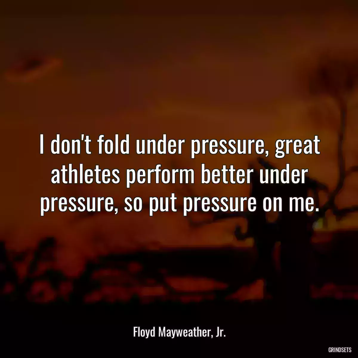 I don\'t fold under pressure, great athletes perform better under pressure, so put pressure on me.