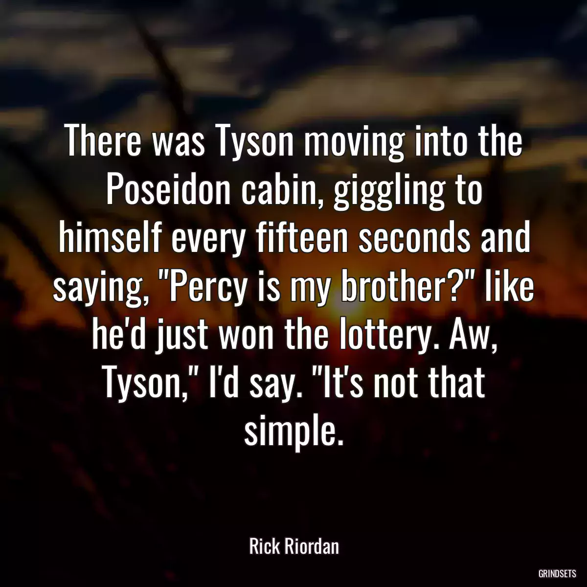 There was Tyson moving into the Poseidon cabin, giggling to himself every fifteen seconds and saying, \