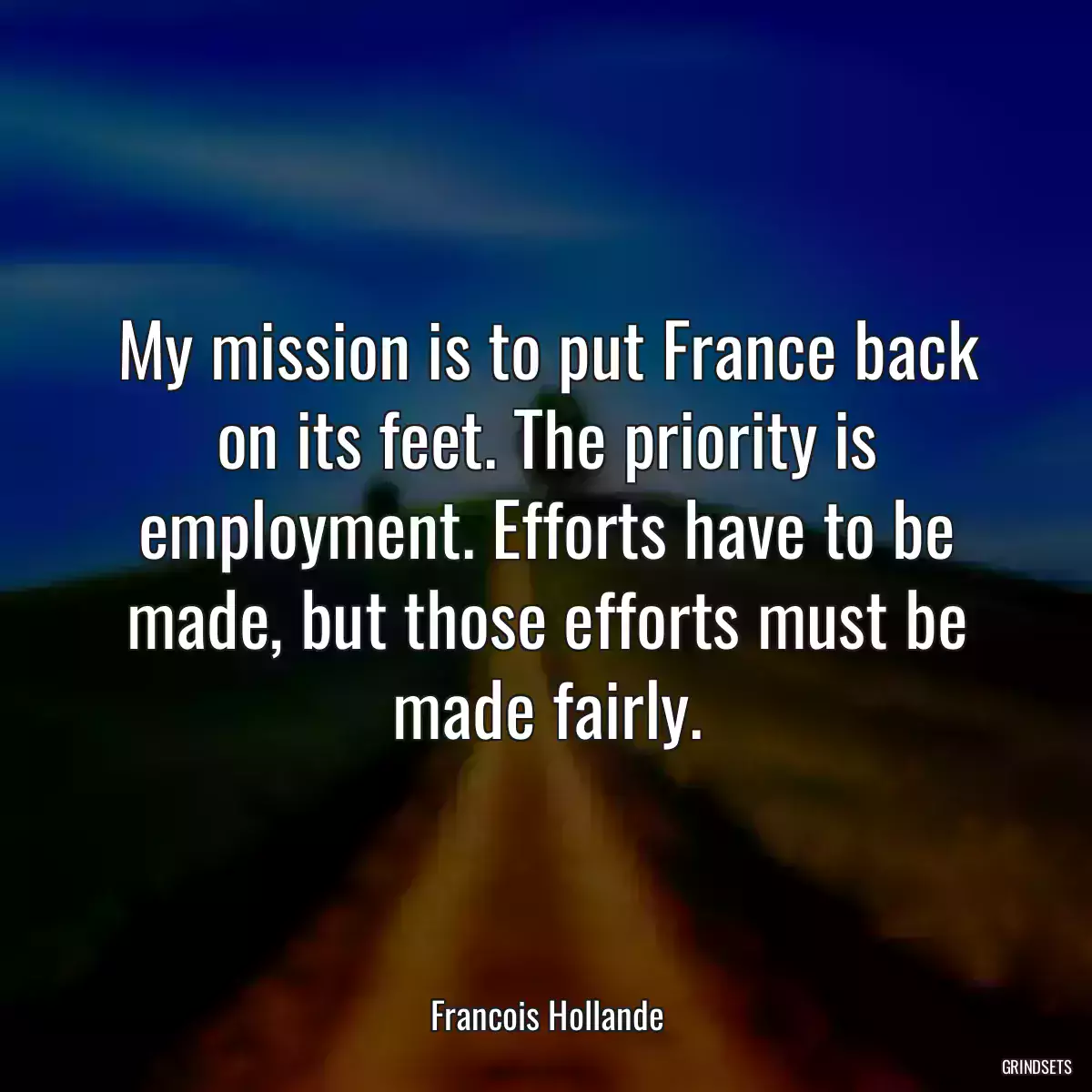 My mission is to put France back on its feet. The priority is employment. Efforts have to be made, but those efforts must be made fairly.