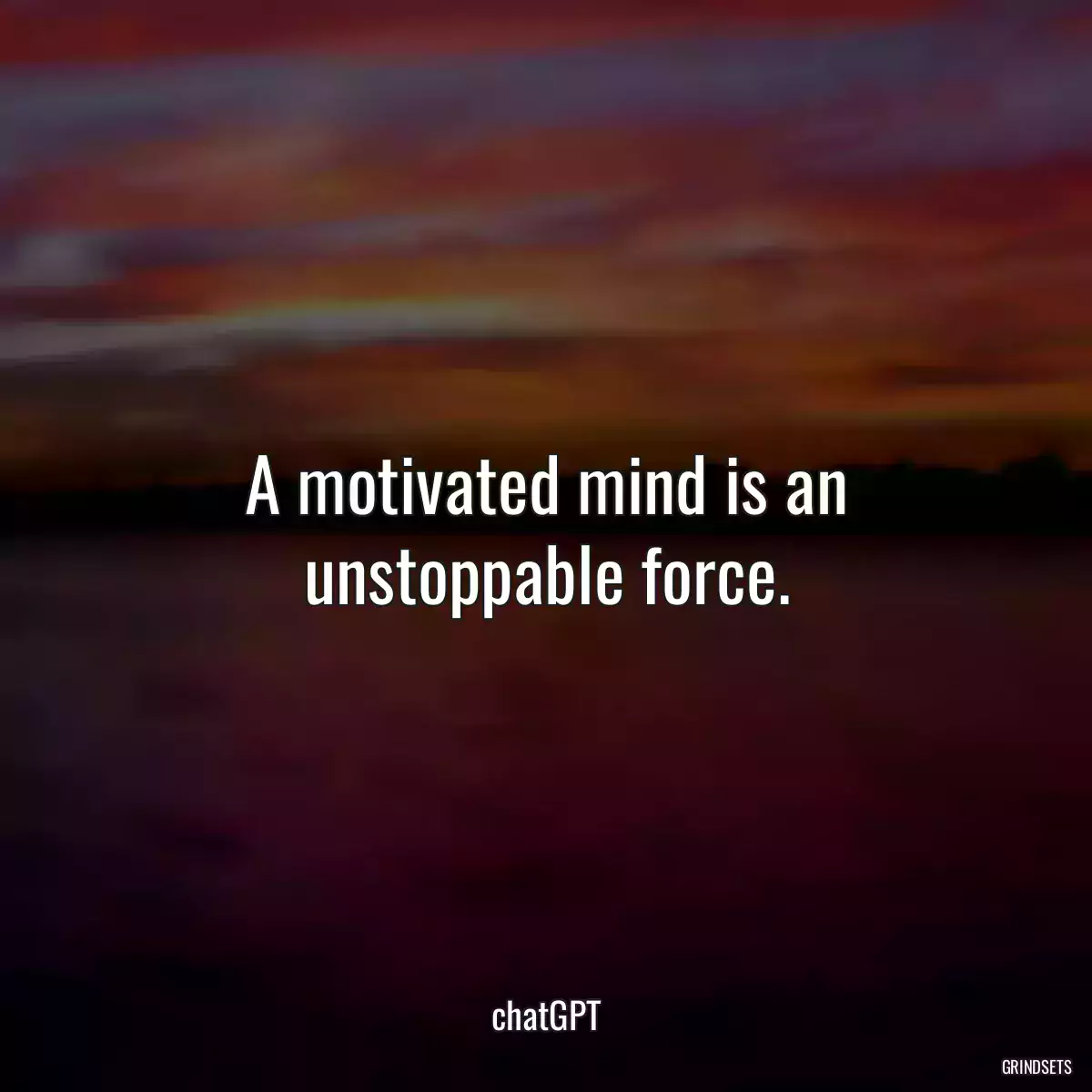 A motivated mind is an unstoppable force.