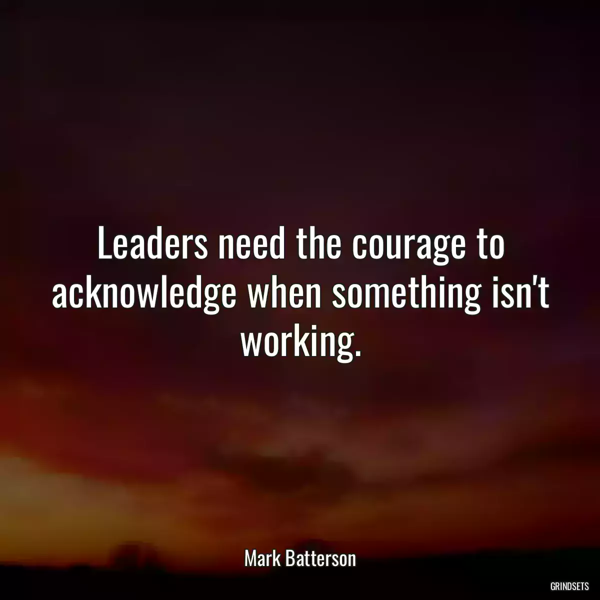 Leaders need the courage to acknowledge when something isn\'t working.