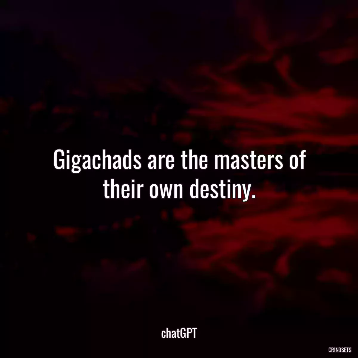 Gigachads are the masters of their own destiny.