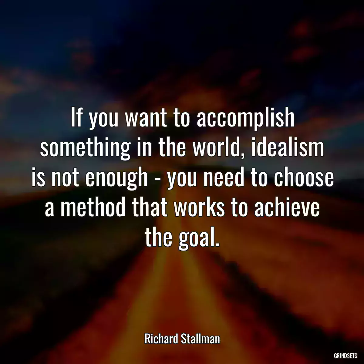 If you want to accomplish something in the world, idealism is not enough - you need to choose a method that works to achieve the goal.