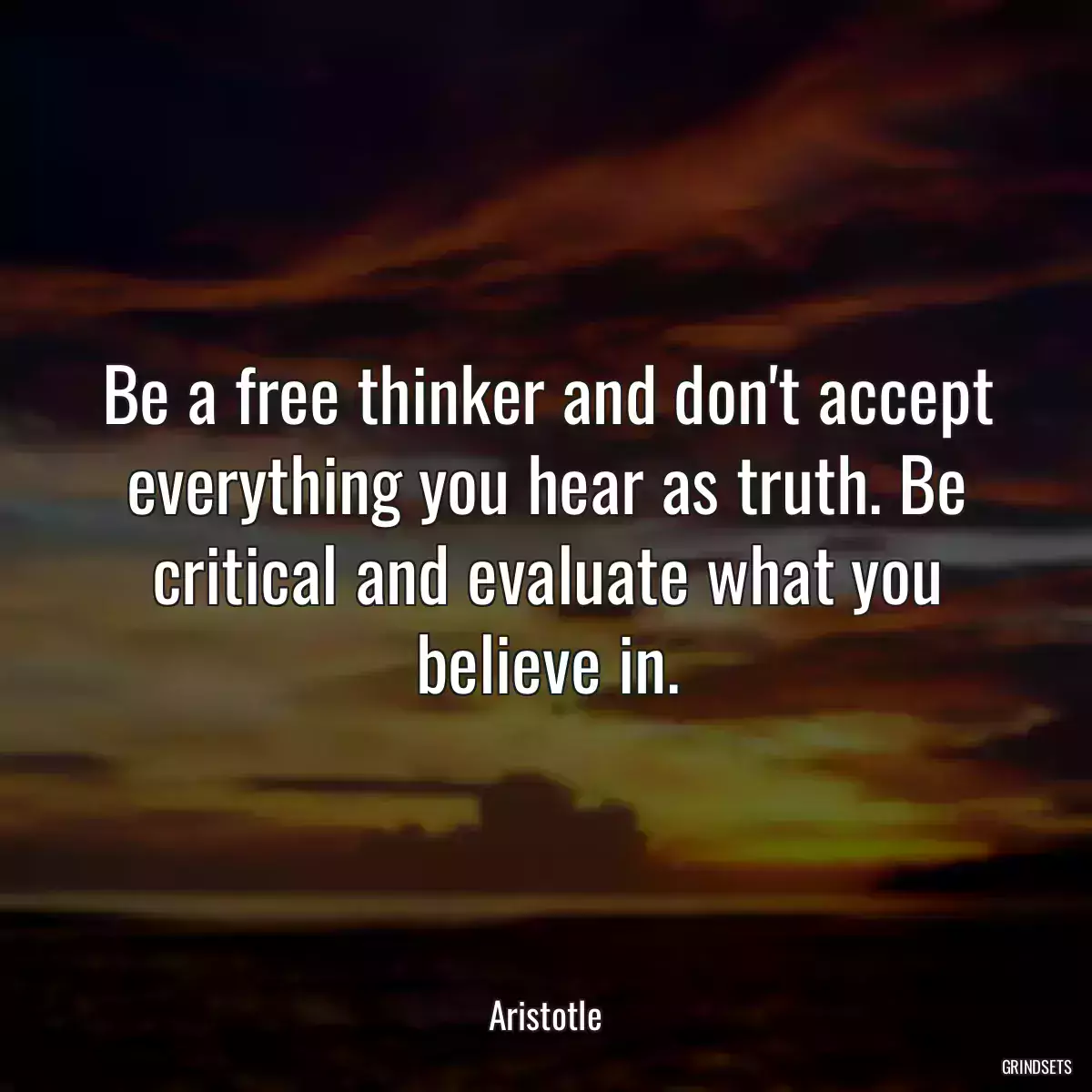 Be a free thinker and don\'t accept everything you hear as truth. Be critical and evaluate what you believe in.