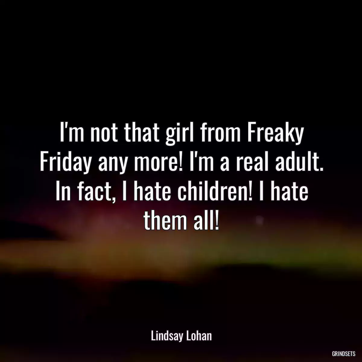 I\'m not that girl from Freaky Friday any more! I\'m a real adult. In fact, I hate children! I hate them all!