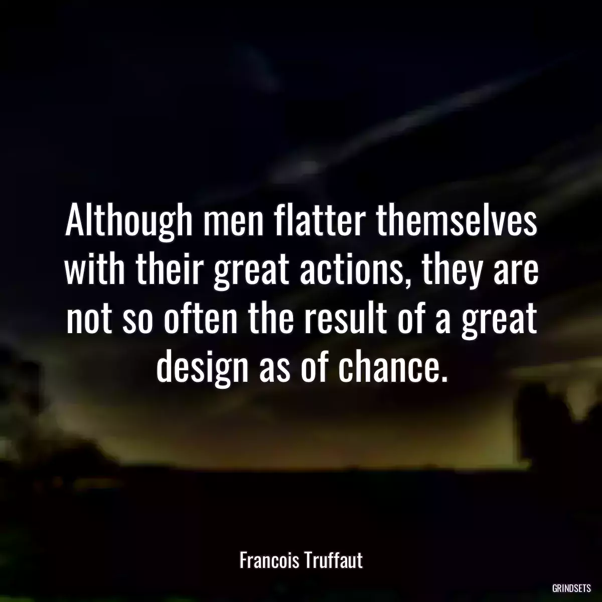 Although men flatter themselves with their great actions, they are not so often the result of a great design as of chance.