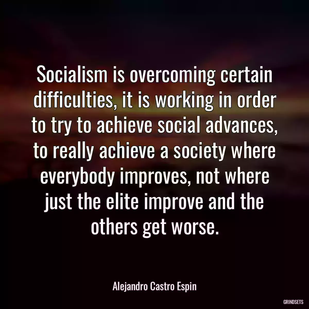 Socialism is overcoming certain difficulties, it is working in order to try to achieve social advances, to really achieve a society where everybody improves, not where just the elite improve and the others get worse.