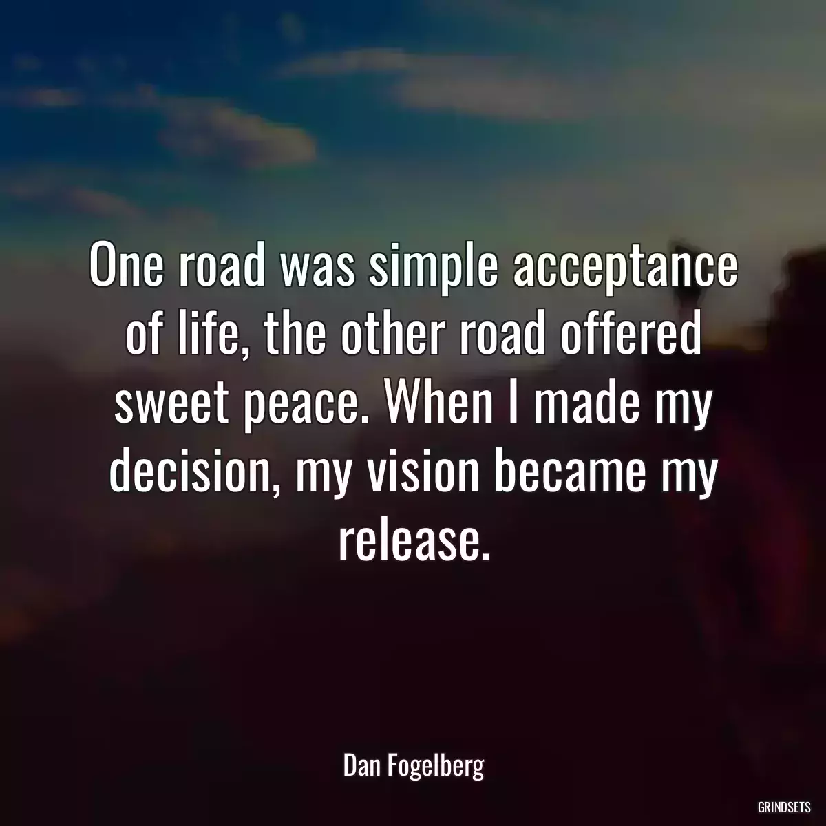 One road was simple acceptance of life, the other road offered sweet peace. When I made my decision, my vision became my release.