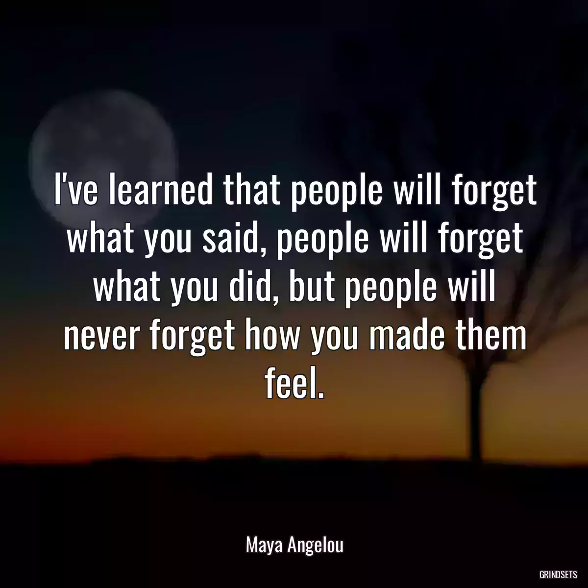 I\'ve learned that people will forget what you said, people will forget what you did, but people will never forget how you made them feel.