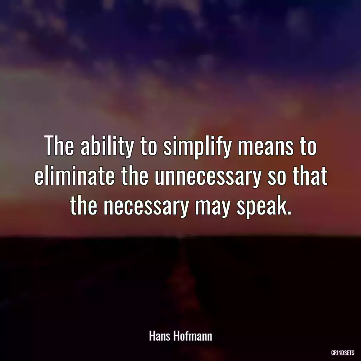 The ability to simplify means to eliminate the unnecessary so that the necessary may speak.