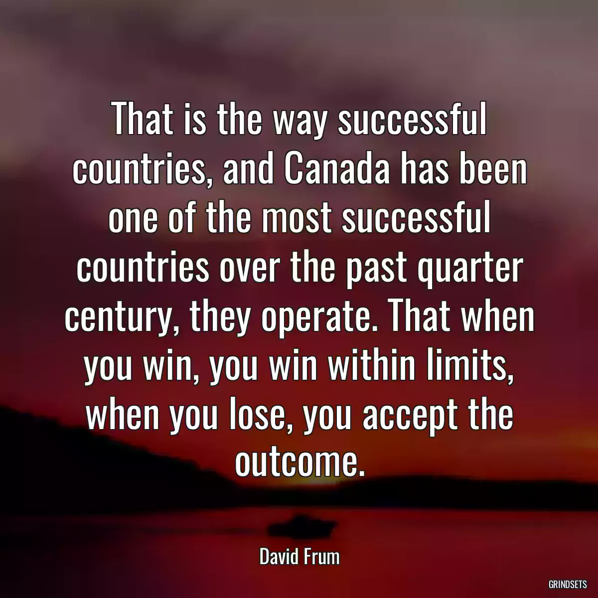 That is the way successful countries, and Canada has been one of the most successful countries over the past quarter century, they operate. That when you win, you win within limits, when you lose, you accept the outcome.