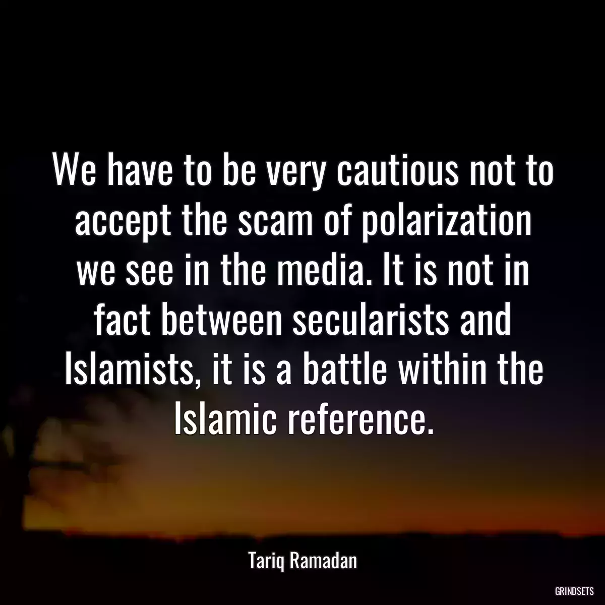 We have to be very cautious not to accept the scam of polarization we see in the media. It is not in fact between secularists and Islamists, it is a battle within the Islamic reference.