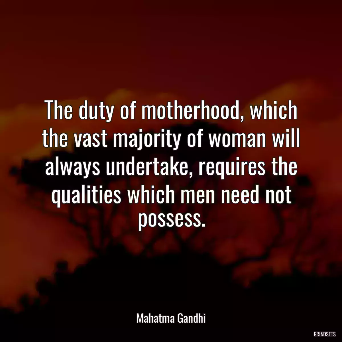 The duty of motherhood, which the vast majority of woman will always undertake, requires the qualities which men need not possess.