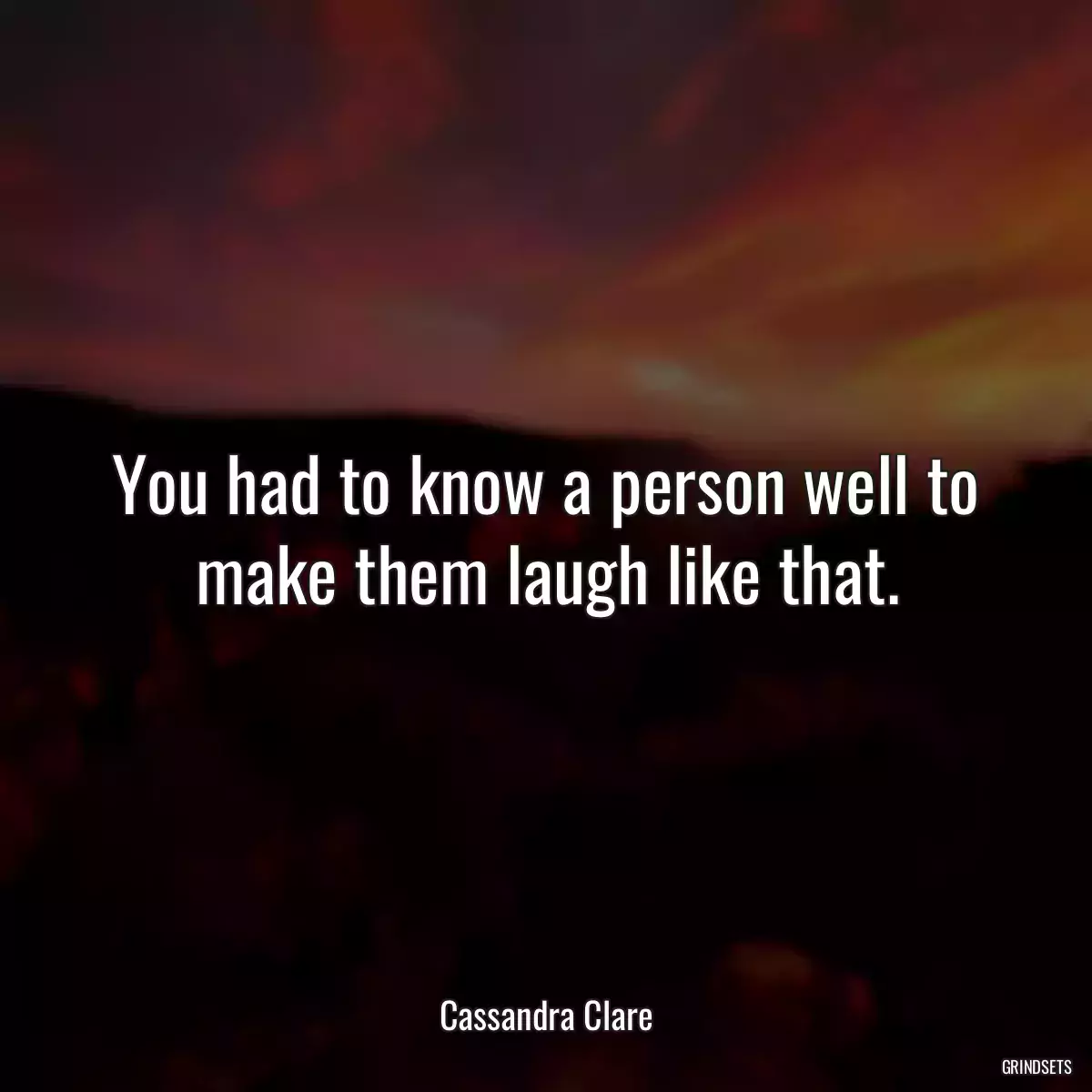 You had to know a person well to make them laugh like that.