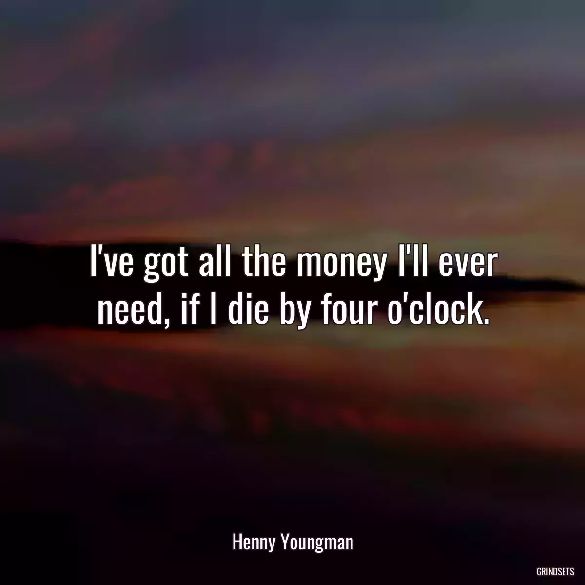 I\'ve got all the money I\'ll ever need, if I die by four o\'clock.