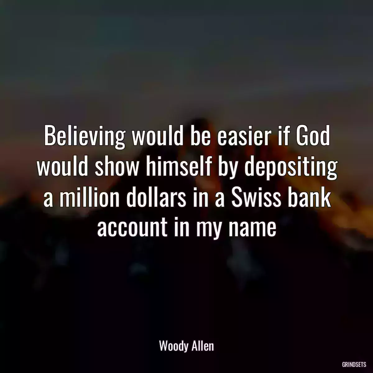 Believing would be easier if God would show himself by depositing a million dollars in a Swiss bank account in my name