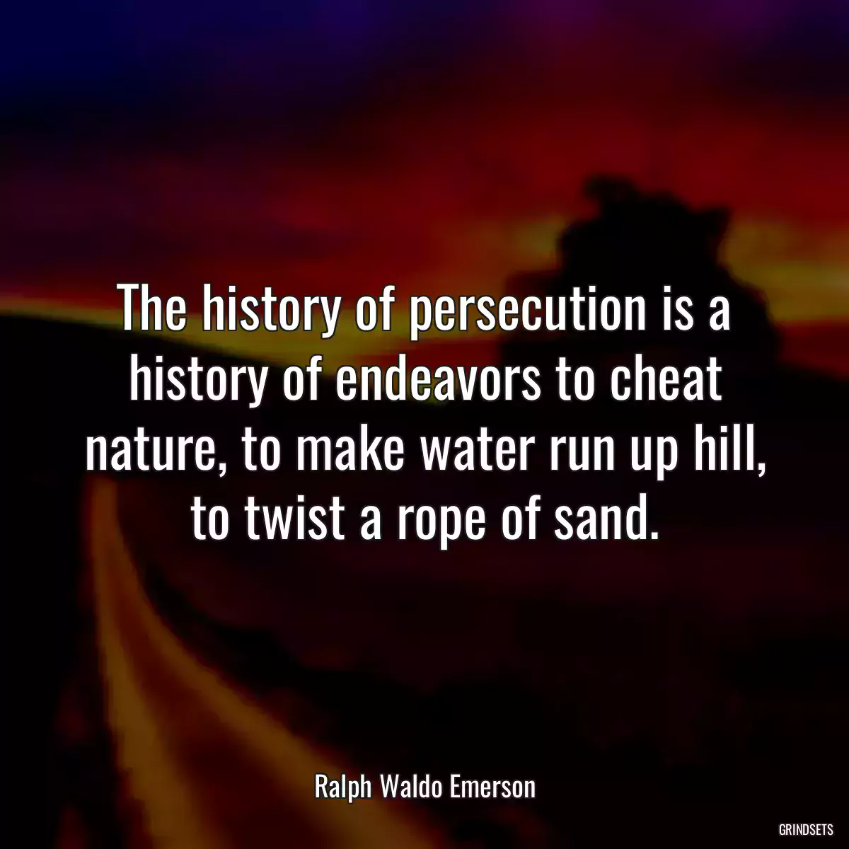 The history of persecution is a history of endeavors to cheat nature, to make water run up hill, to twist a rope of sand.