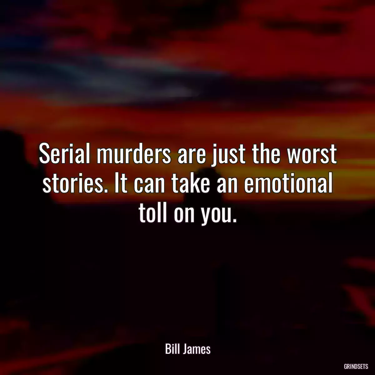 Serial murders are just the worst stories. It can take an emotional toll on you.