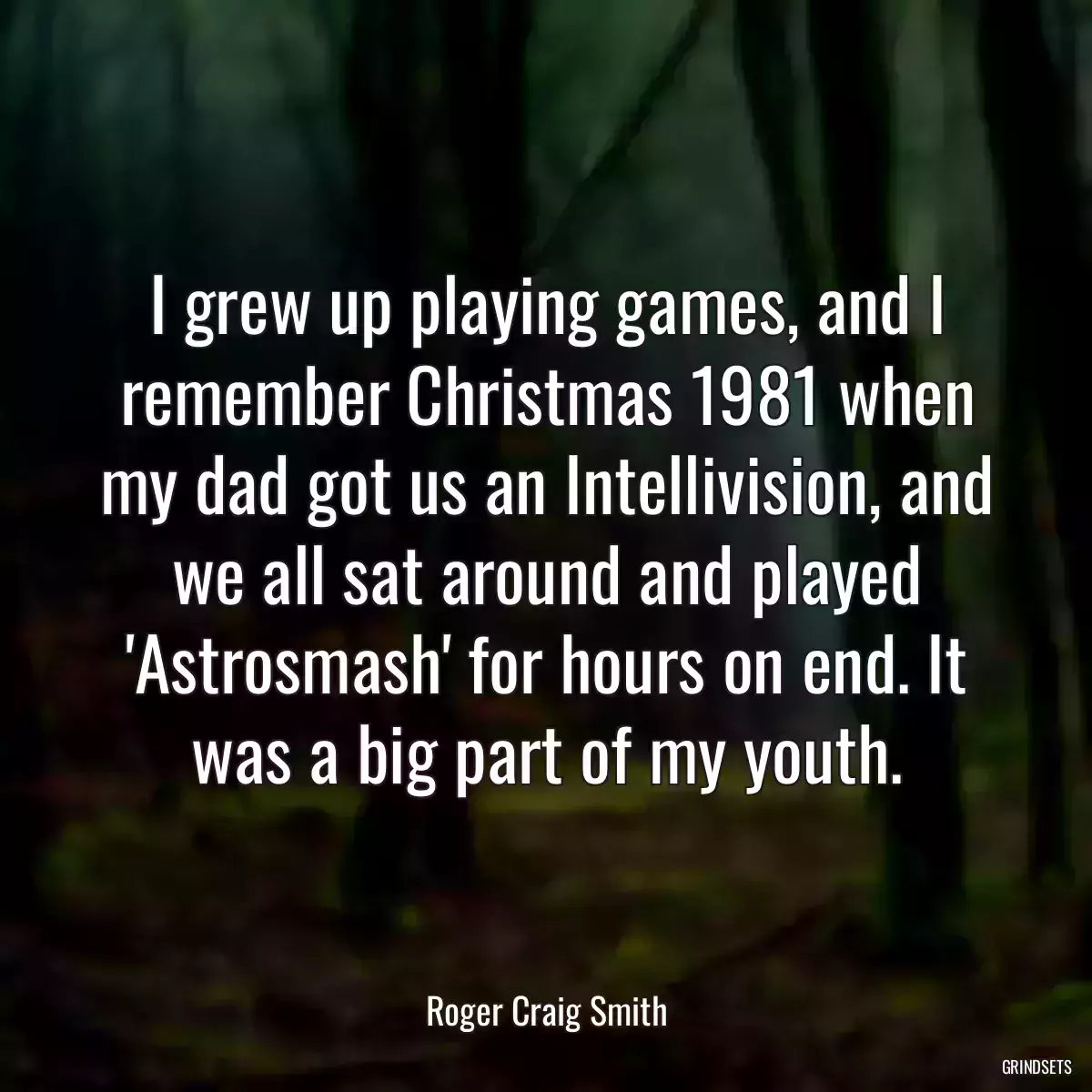 I grew up playing games, and I remember Christmas 1981 when my dad got us an Intellivision, and we all sat around and played \'Astrosmash\' for hours on end. It was a big part of my youth.