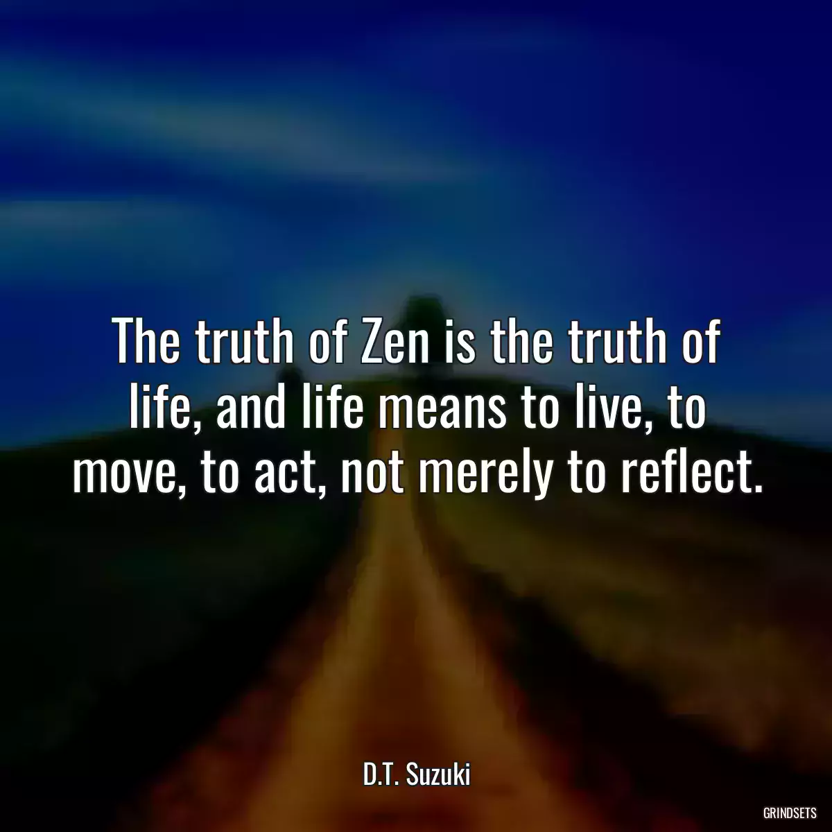 The truth of Zen is the truth of life, and life means to live, to move, to act, not merely to reflect.