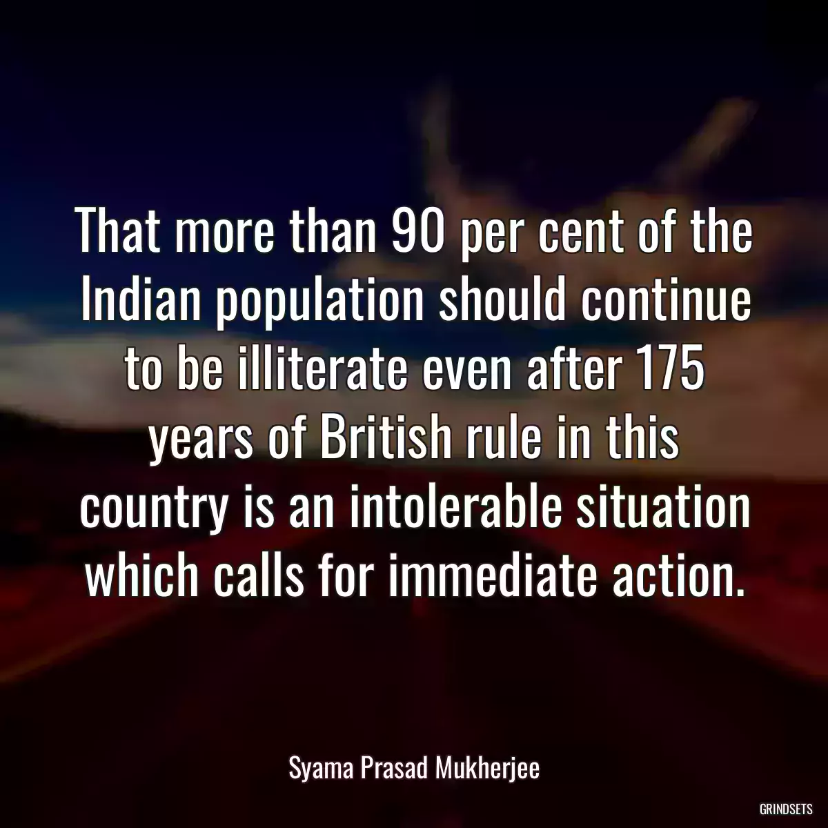 That more than 90 per cent of the Indian population should continue to be illiterate even after 175 years of British rule in this country is an intolerable situation which calls for immediate action.