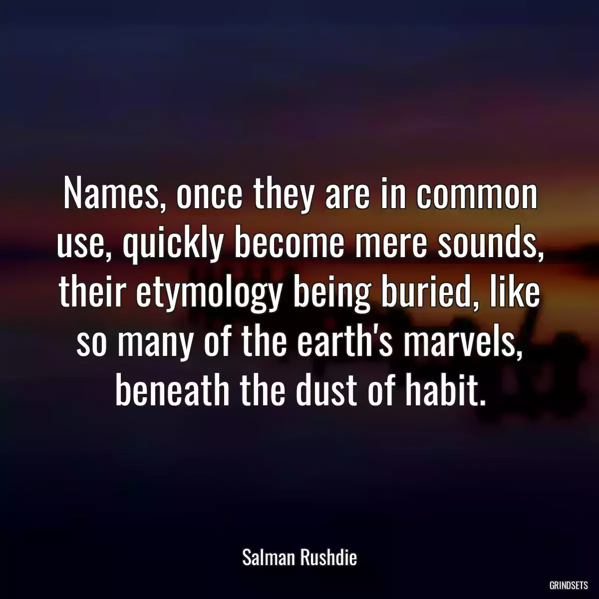 Names, once they are in common use, quickly become mere sounds, their etymology being buried, like so many of the earth\'s marvels, beneath the dust of habit.