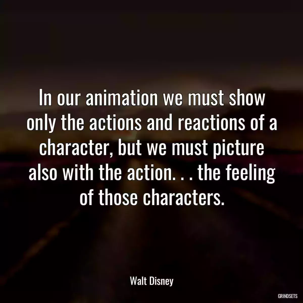 In our animation we must show only the actions and reactions of a character, but we must picture also with the action. . . the feeling of those characters.