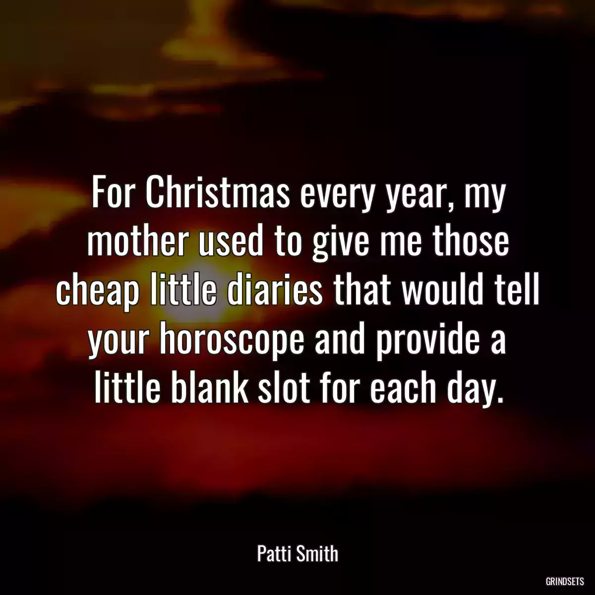 For Christmas every year, my mother used to give me those cheap little diaries that would tell your horoscope and provide a little blank slot for each day.