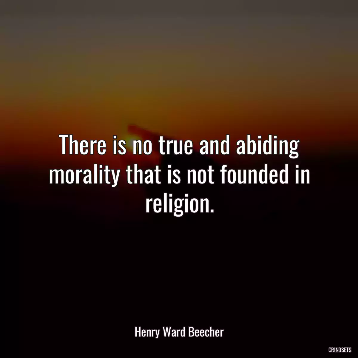 There is no true and abiding morality that is not founded in religion.