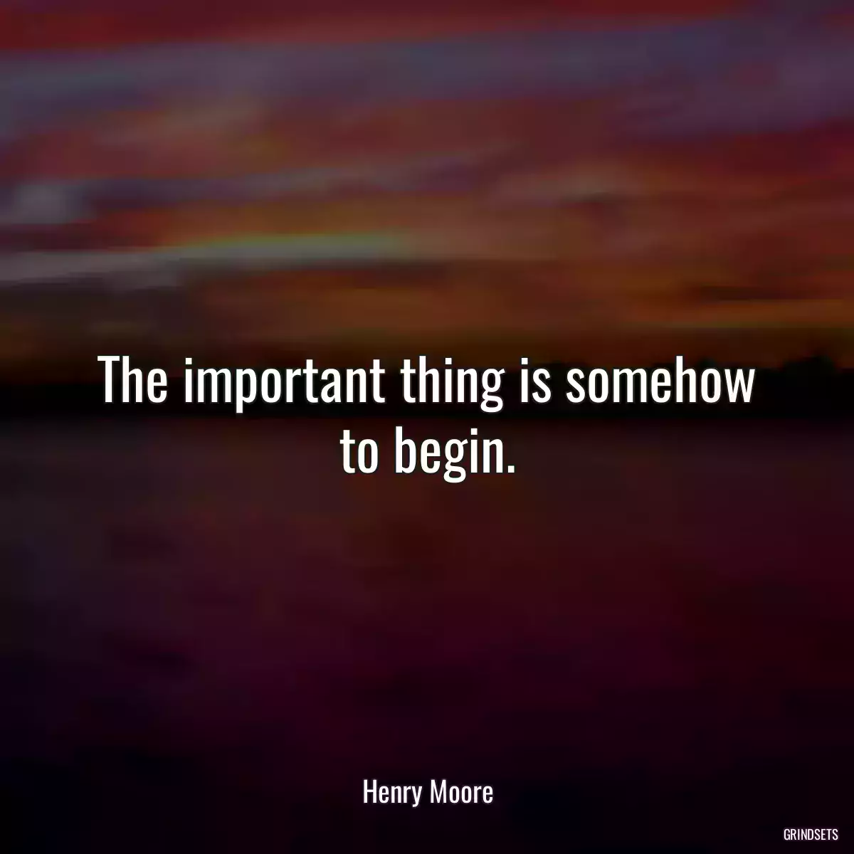 The important thing is somehow to begin.